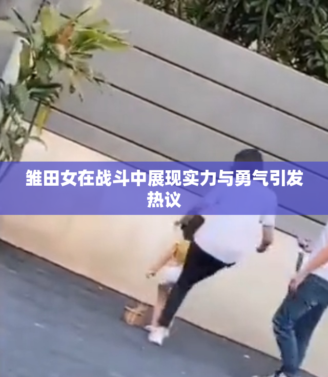 雏田女在战斗中展现实力与勇气引发热议