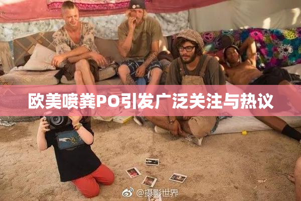 欧美喷粪PO引发广泛关注与热议