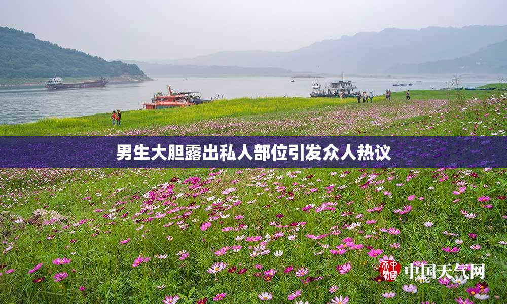 男生大胆露出私人部位引发众人热议