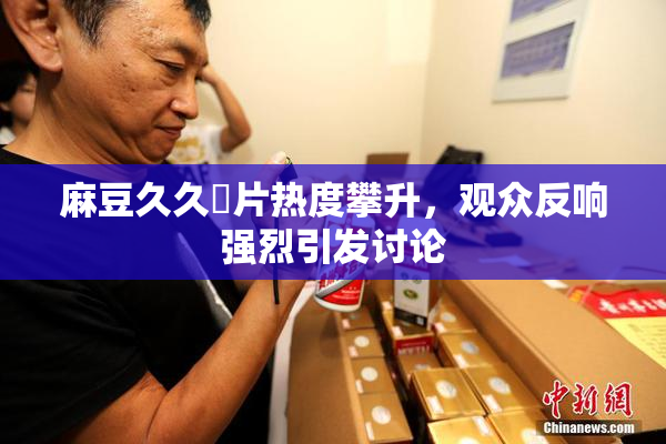 麻豆久久婬片热度攀升，观众反响强烈引发讨论
