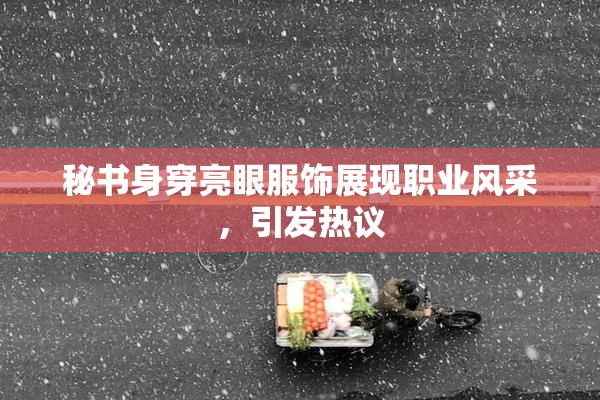 秘书身穿亮眼服饰展现职业风采，引发热议
