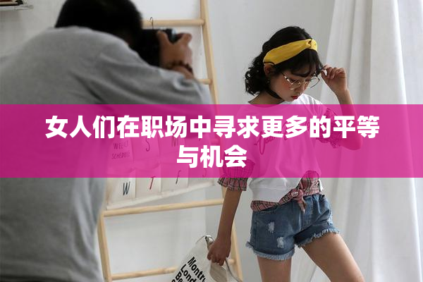 女人们在职场中寻求更多的平等与机会