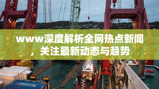 www深度解析全网热点新闻，关注最新动态与趋势
