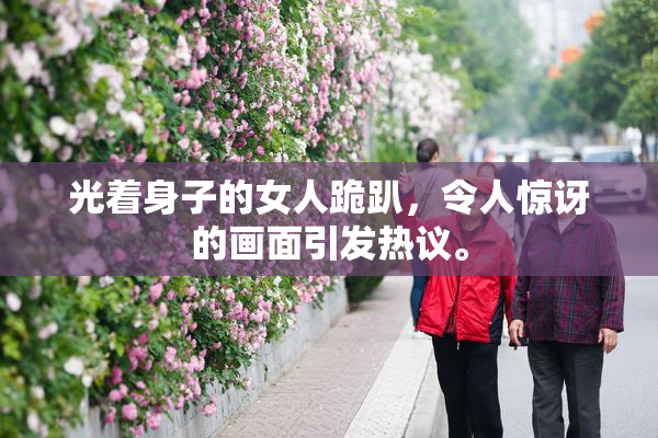 光着身子的女人跪趴，令人惊讶的画面引发热议。
