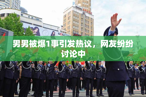 男男被爆1事引发热议，网友纷纷讨论中