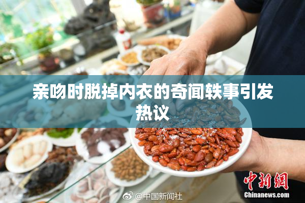 亲吻时脱掉内衣的奇闻轶事引发热议