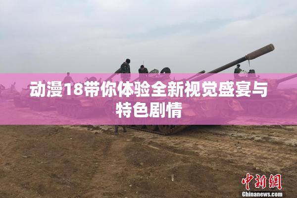 动漫18带你体验全新视觉盛宴与特色剧情