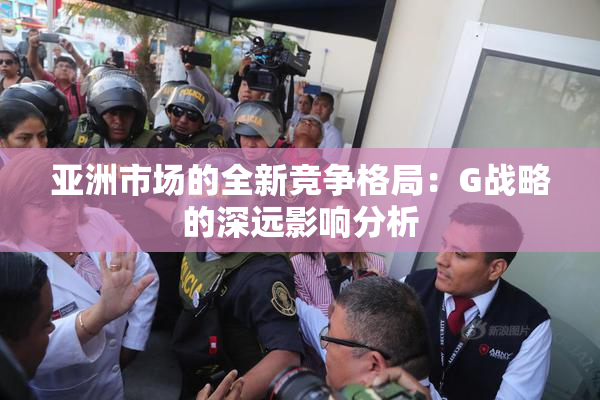 亚洲市场的全新竞争格局：G战略的深远影响分析