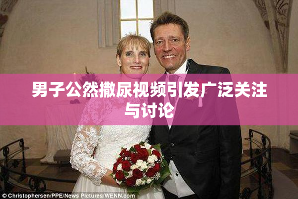 男子公然撒尿视频引发广泛关注与讨论