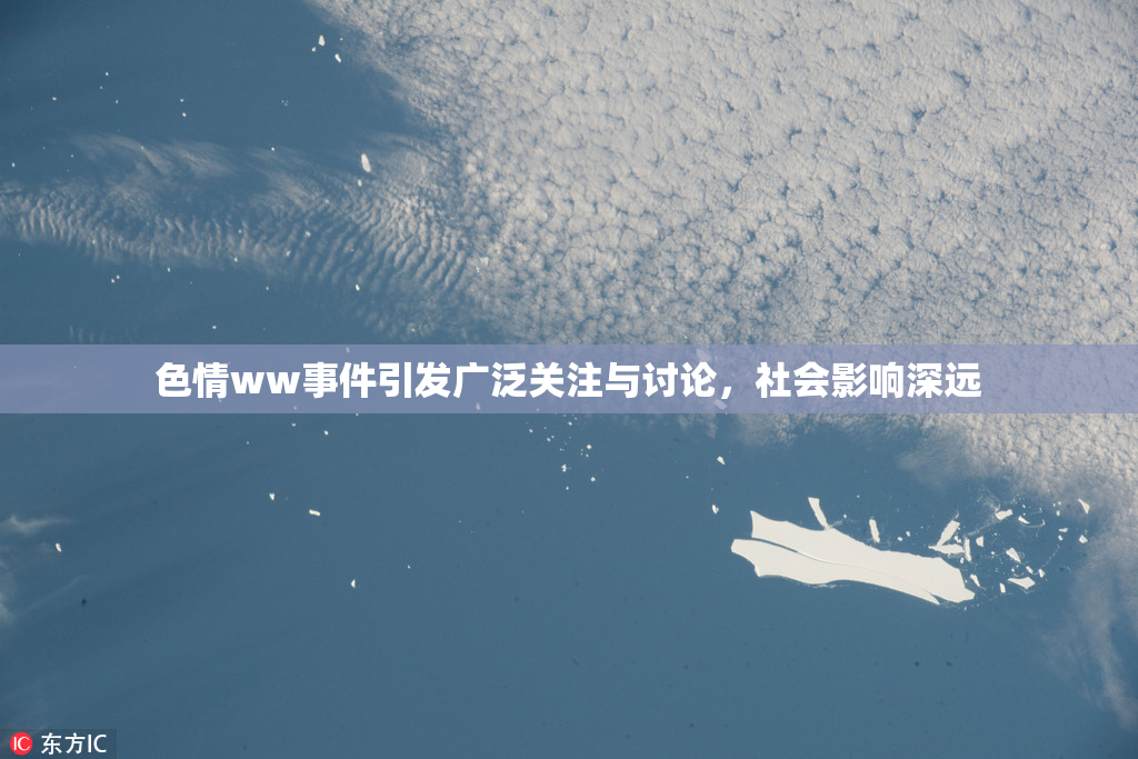 色情ww事件引发广泛关注与讨论，社会影响深远