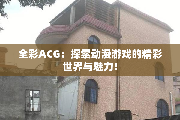 全彩ACG：探索动漫游戏的精彩世界与魅力！