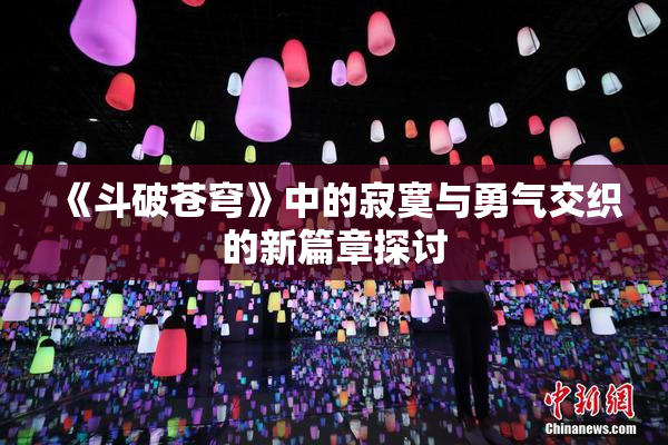 《斗破苍穹》中的寂寞与勇气交织的新篇章探讨