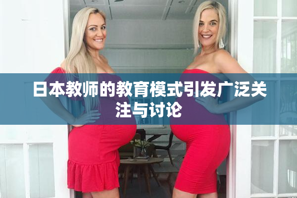 日本教师的教育模式引发广泛关注与讨论