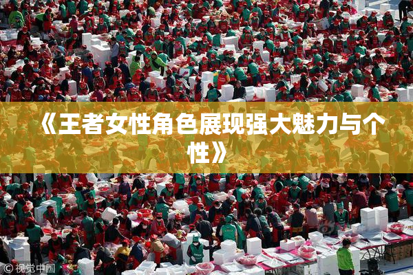 《王者女性角色展现强大魅力与个性》