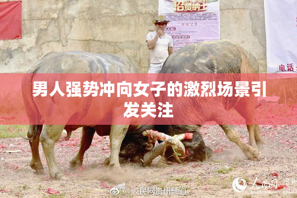 男人强势冲向女子的激烈场景引发关注