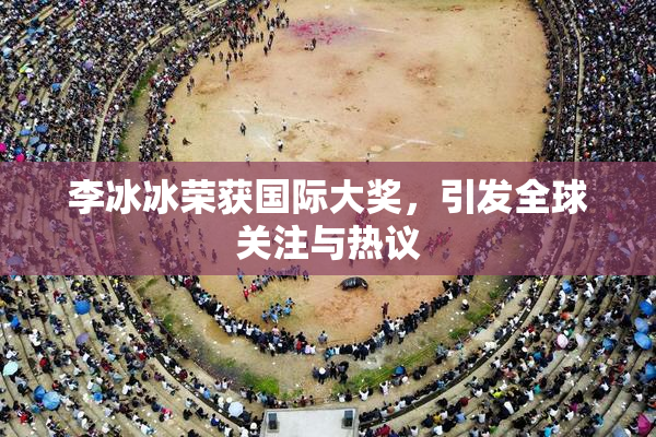 李冰冰荣获国际大奖，引发全球关注与热议
