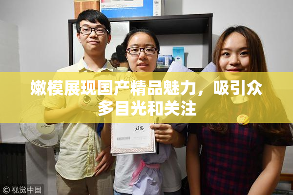 嫩模展现国产精品魅力，吸引众多目光和关注