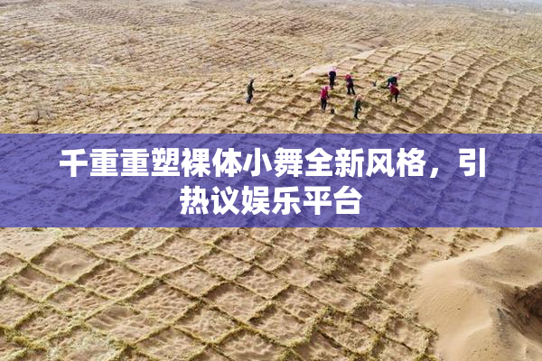 千重重塑裸体小舞全新风格，引热议娱乐平台