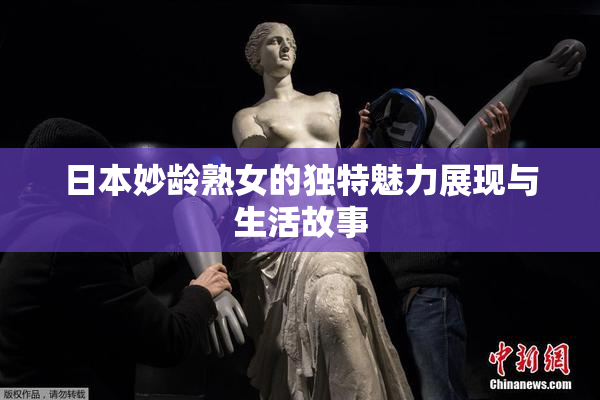 日本妙龄熟女的独特魅力展现与生活故事