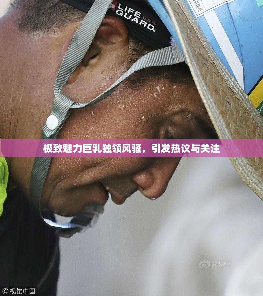 极致魅力巨乳独领风骚，引发热议与关注