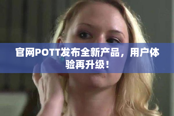 官网POTT发布全新产品，用户体验再升级！
