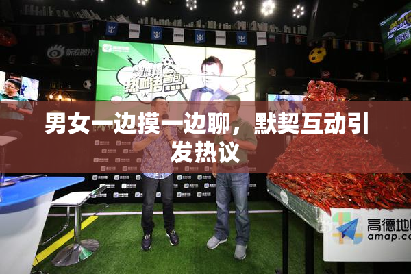男女一边摸一边聊，默契互动引发热议