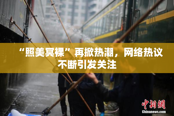 “照美冥裸”再掀热潮，网络热议不断引发关注