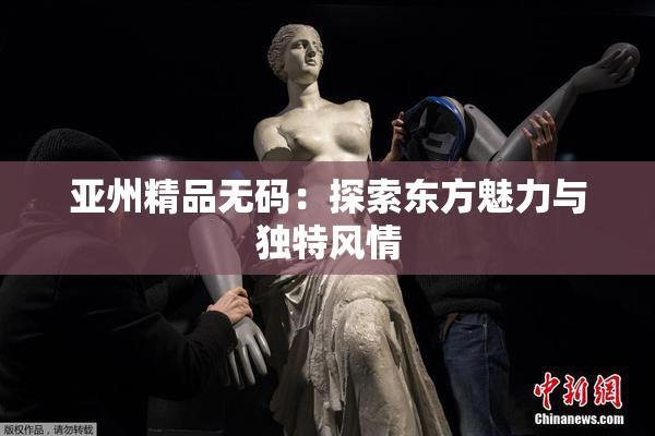 亚州精品无码：探索东方魅力与独特风情