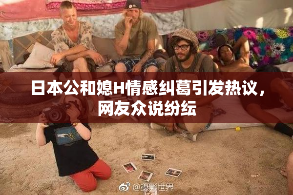 日本公和媳H情感纠葛引发热议，网友众说纷纭