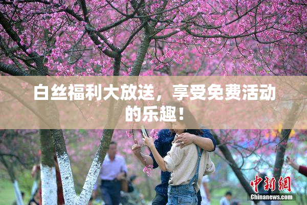 白丝福利大放送，享受免费活动的乐趣！