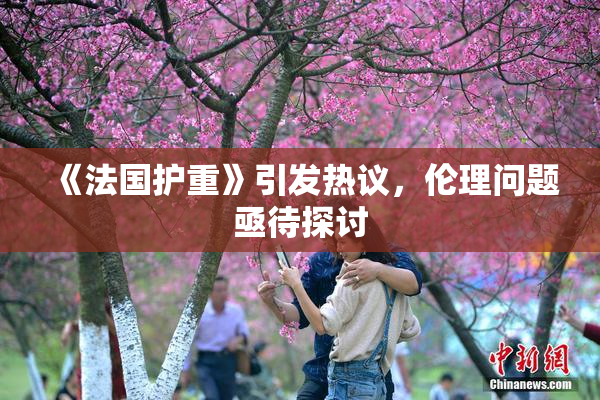 《法国护重》引发热议，伦理问题亟待探讨