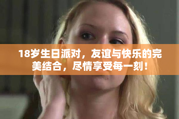 18岁生日派对，友谊与快乐的完美结合，尽情享受每一刻！