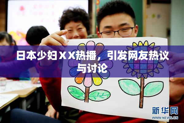 日本少妇ⅩX热播，引发网友热议与讨论