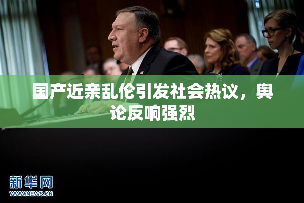国产近亲乱伦引发社会热议，舆论反响强烈