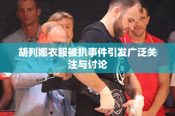 胡列娜衣服被扒事件引发广泛关注与讨论