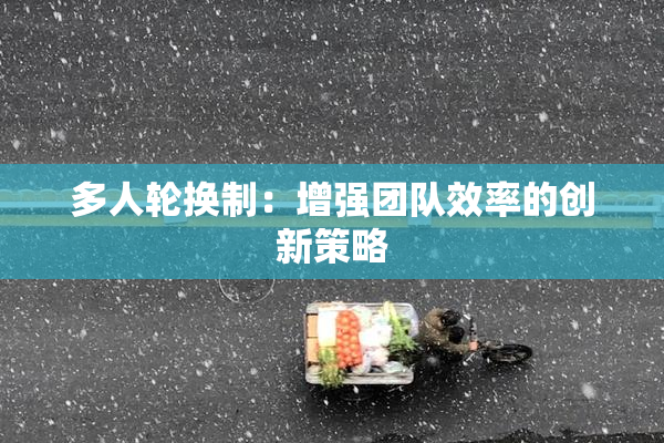 多人轮换制：增强团队效率的创新策略
