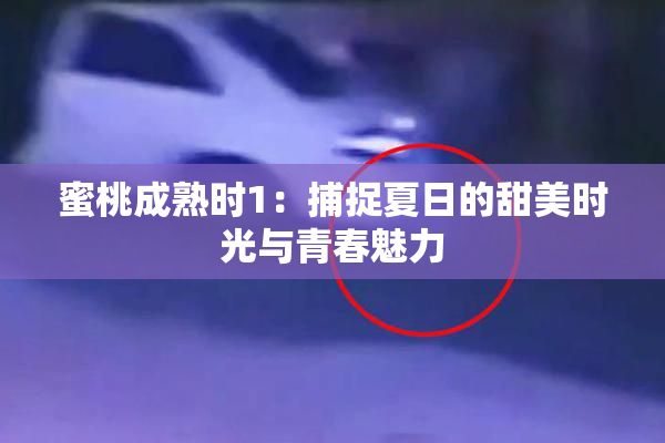 蜜桃成熟时1：捕捉夏日的甜美时光与青春魅力