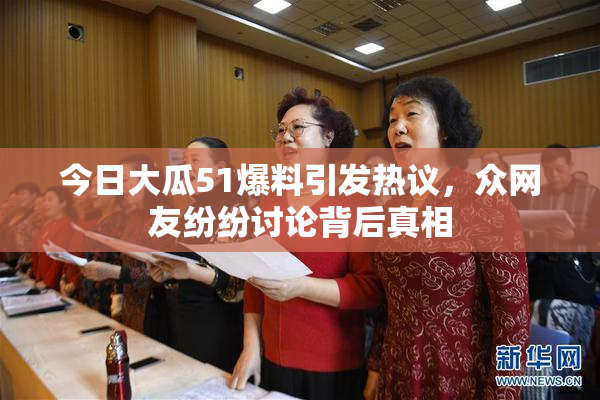 今日大瓜51爆料引发热议，众网友纷纷讨论背后真相