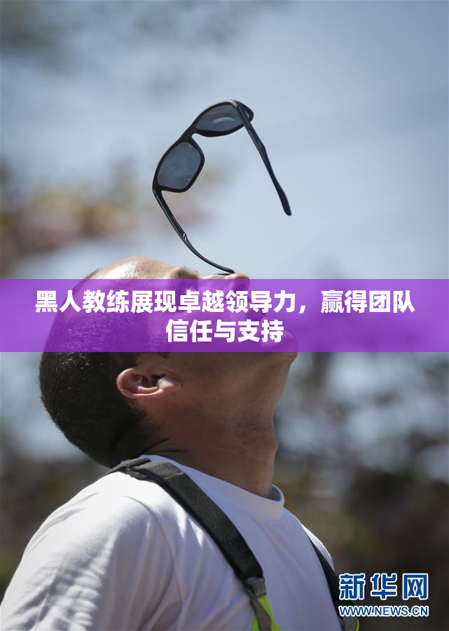 黑人教练展现卓越领导力，赢得团队信任与支持