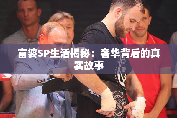 富婆SP生活揭秘：奢华背后的真实故事