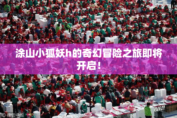 涂山小狐妖h的奇幻冒险之旅即将开启！