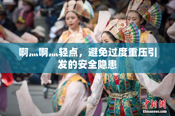 啊灬啊灬轻点，避免过度重压引发的安全隐患