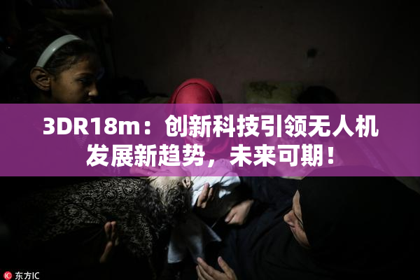 3DR18m：创新科技引领无人机发展新趋势，未来可期！