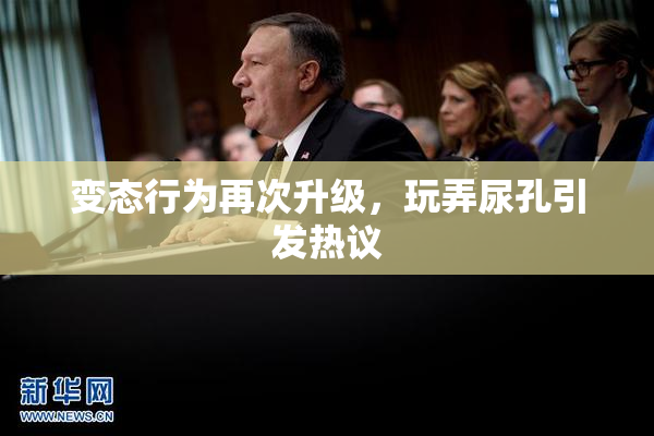 变态行为再次升级，玩弄尿孔引发热议