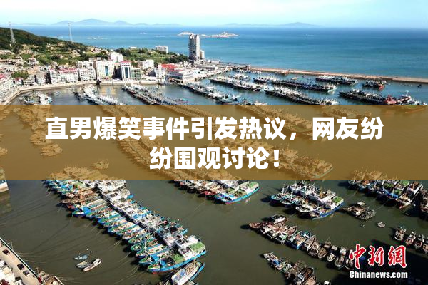 直男爆笑事件引发热议，网友纷纷围观讨论！