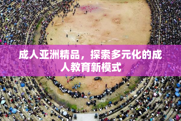成人亚洲精品，探索多元化的成人教育新模式