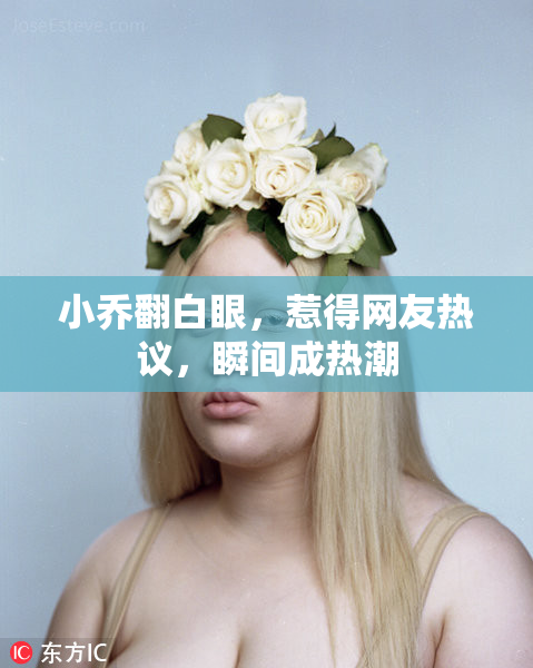 小乔翻白眼，惹得网友热议，瞬间成热潮