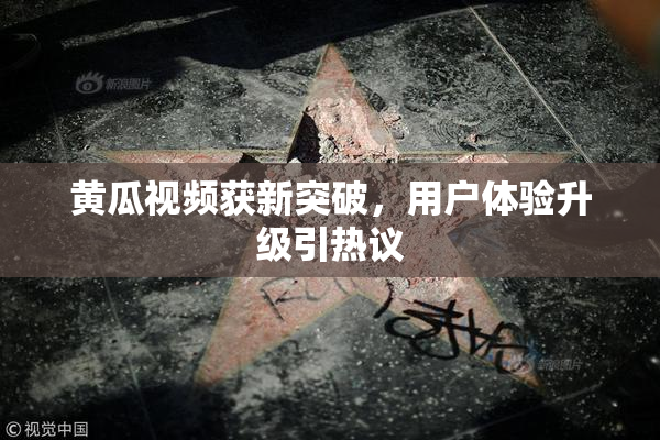 黄瓜视频获新突破，用户体验升级引热议