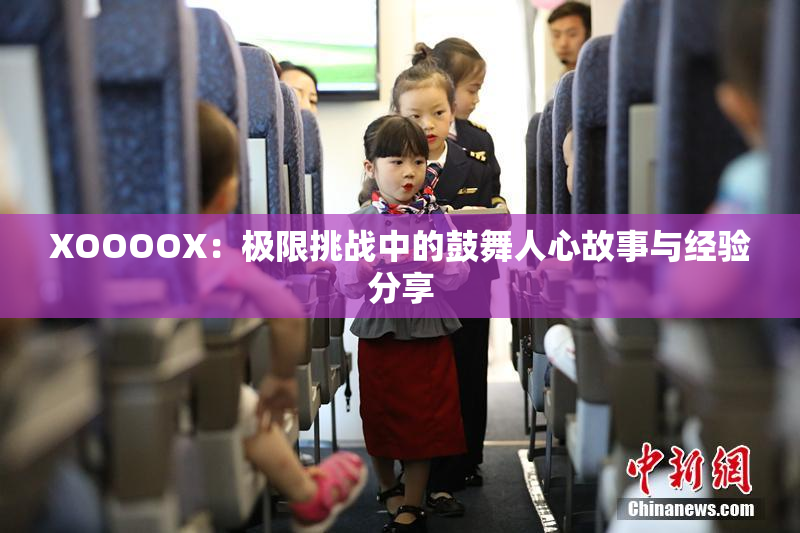 XOOOOX：极限挑战中的鼓舞人心故事与经验分享