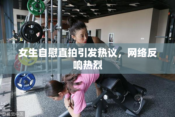 女生自慰直拍引发热议，网络反响热烈